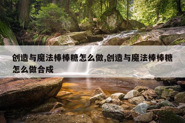 创造与魔法棒棒糖怎么做,创造与魔法棒棒糖怎么做合成