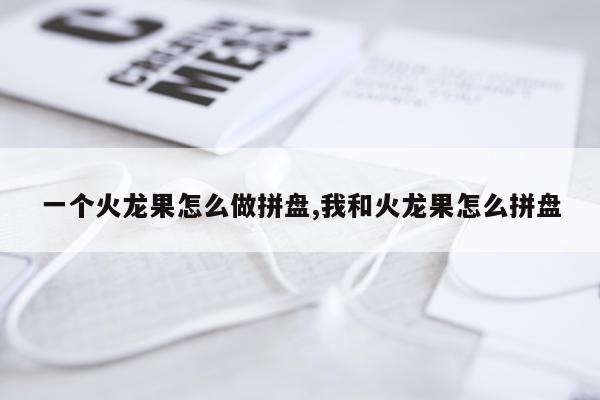 一个火龙果怎么做拼盘,我和火龙果怎么拼盘
