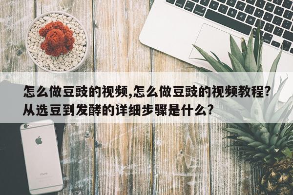 怎么做豆豉的视频,怎么做豆豉的视频教程?从选豆到发酵的详细步骤是什么?