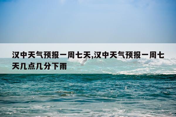 汉中天气预报一周七天,汉中天气预报一周七天几点几分下雨
