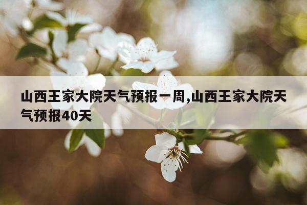 山西王家大院天气预报一周,山西王家大院天气预报40天