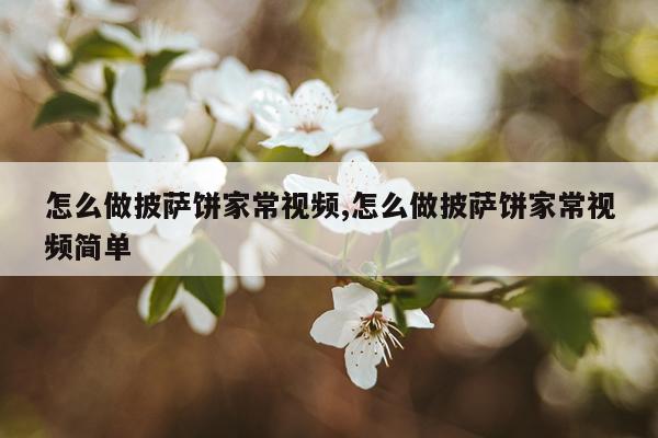 怎么做披萨饼家常视频,怎么做披萨饼家常视频简单