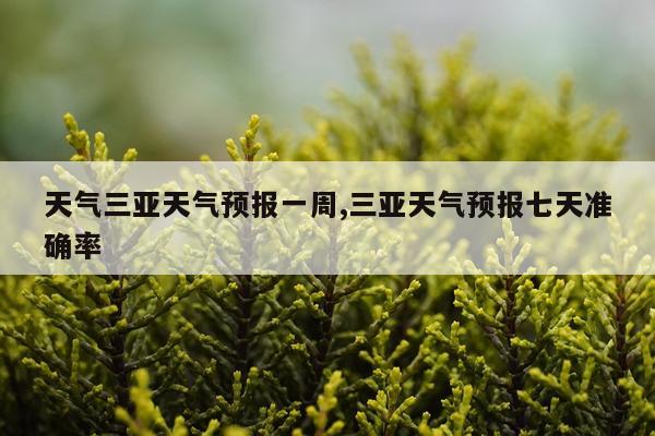 天气三亚天气预报一周,三亚天气预报七天准确率