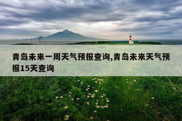 青岛未来一周天气预报查询,青岛未来天气预报15天查询