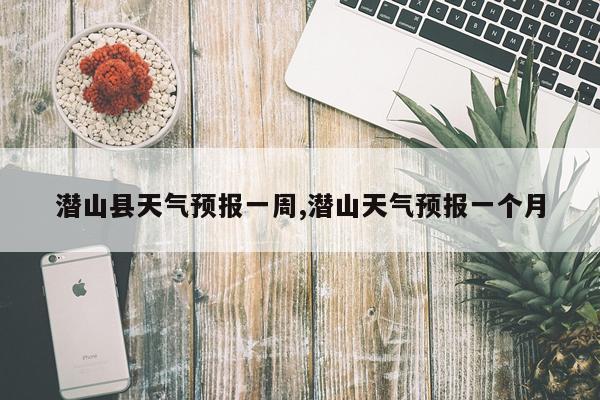 潜山县天气预报一周,潜山天气预报一个月