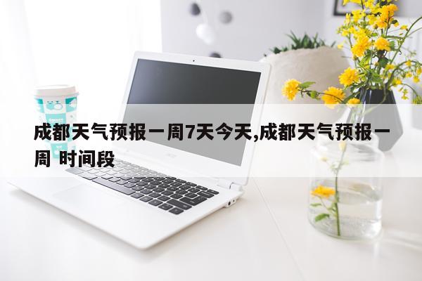 成都天气预报一周7天今天,成都天气预报一周 时间段
