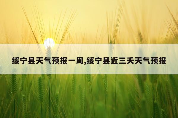 绥宁县天气预报一周,绥宁县近三夭天气预报