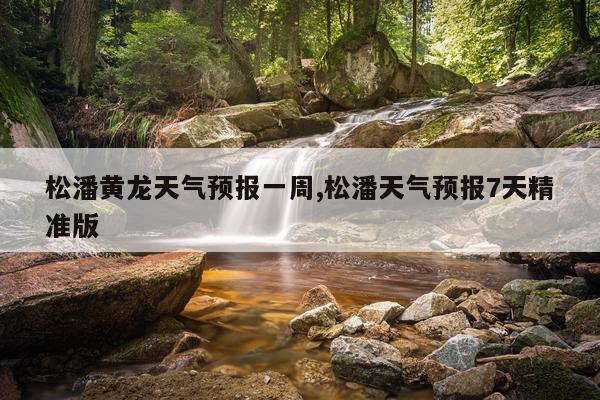 松潘黄龙天气预报一周,松潘天气预报7天精准版