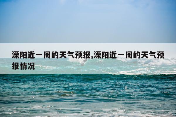 溧阳近一周的天气预报,溧阳近一周的天气预报情况