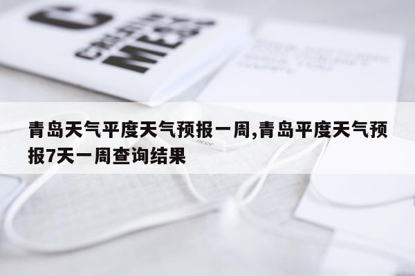 青岛天气平度天气预报一周,青岛平度天气预报7天一周查询结果