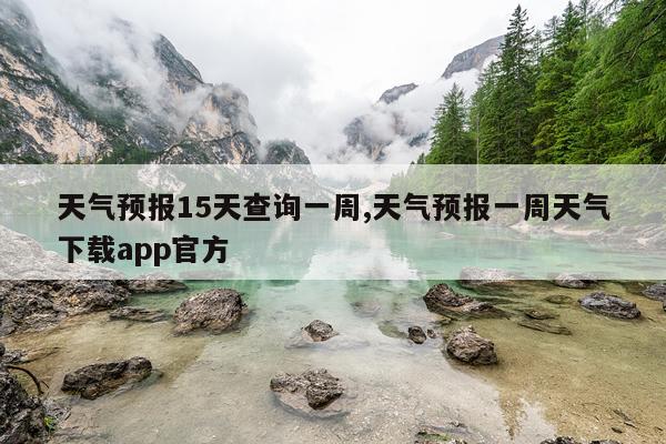 天气预报15天查询一周,天气预报一周天气下载app官方