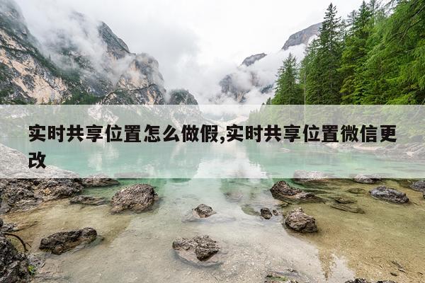 实时共享位置怎么做假,实时共享位置微信更改