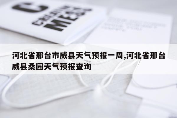 河北省邢台市威县天气预报一周,河北省邢台威县桑园天气预报查询