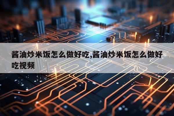 酱油炒米饭怎么做好吃,酱油炒米饭怎么做好吃视频
