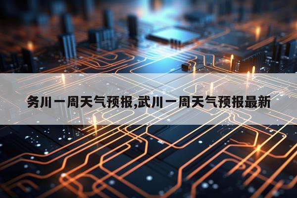 务川一周天气预报,武川一周天气预报最新