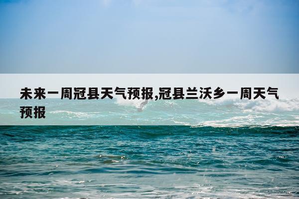 未来一周冠县天气预报,冠县兰沃乡一周天气预报