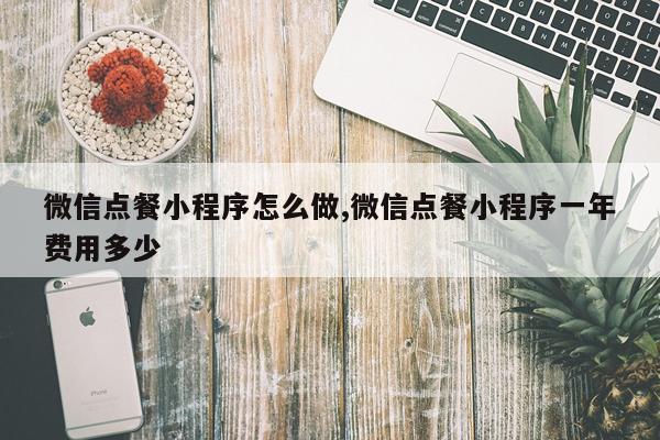 微信点餐小程序怎么做,微信点餐小程序一年费用多少