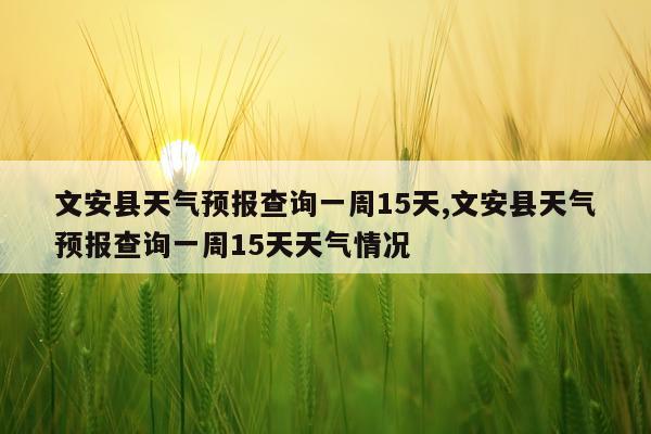 文安县天气预报查询一周15天,文安县天气预报查询一周15天天气情况