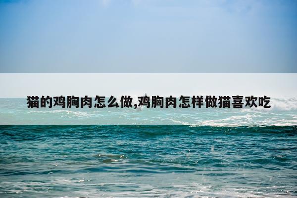 猫的鸡胸肉怎么做,鸡胸肉怎样做猫喜欢吃