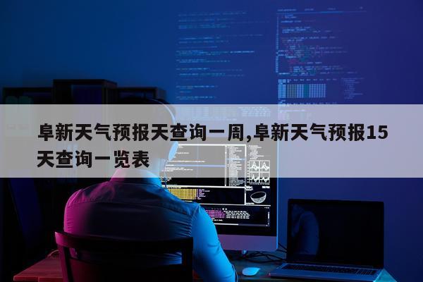 阜新天气预报天查询一周,阜新天气预报15天查询一览表