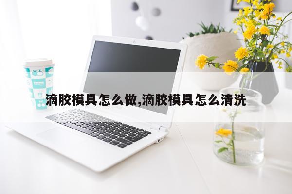 滴胶模具怎么做,滴胶模具怎么清洗